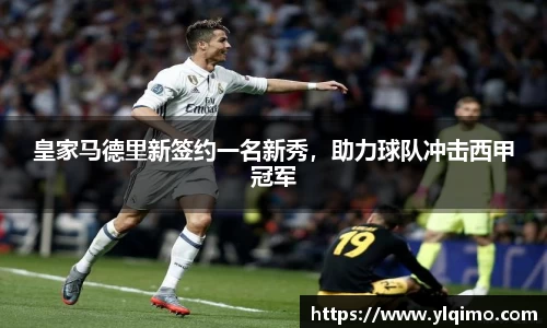 皇家马德里新签约一名新秀，助力球队冲击西甲冠军