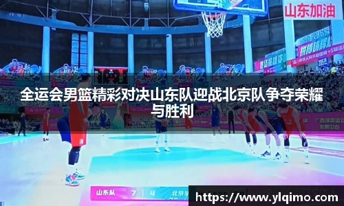 全运会男篮精彩对决山东队迎战北京队争夺荣耀与胜利