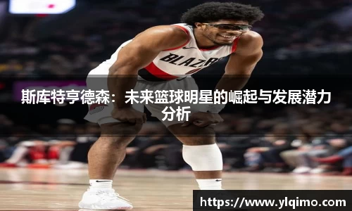 斯库特亨德森：未来篮球明星的崛起与发展潜力分析