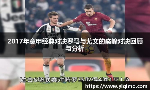 2017年意甲经典对决罗马与尤文的巅峰对决回顾与分析