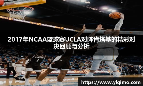 2017年NCAA篮球赛UCLA对阵肯塔基的精彩对决回顾与分析