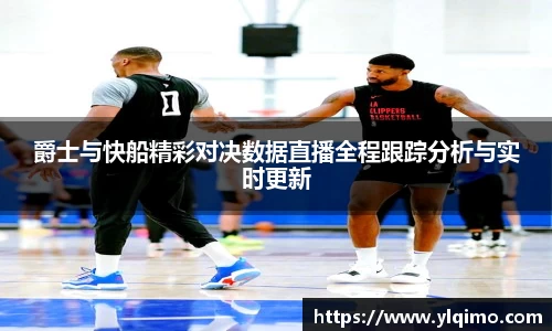 爵士与快船精彩对决数据直播全程跟踪分析与实时更新
