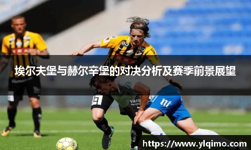 埃尔夫堡与赫尔辛堡的对决分析及赛季前景展望