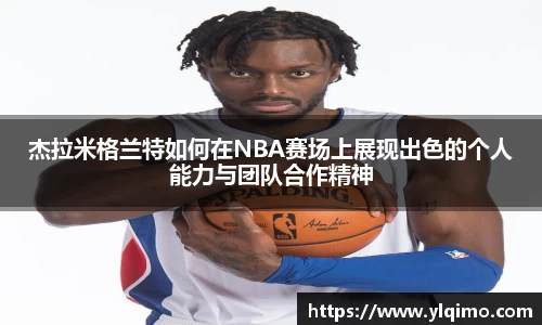 杰拉米格兰特如何在NBA赛场上展现出色的个人能力与团队合作精神